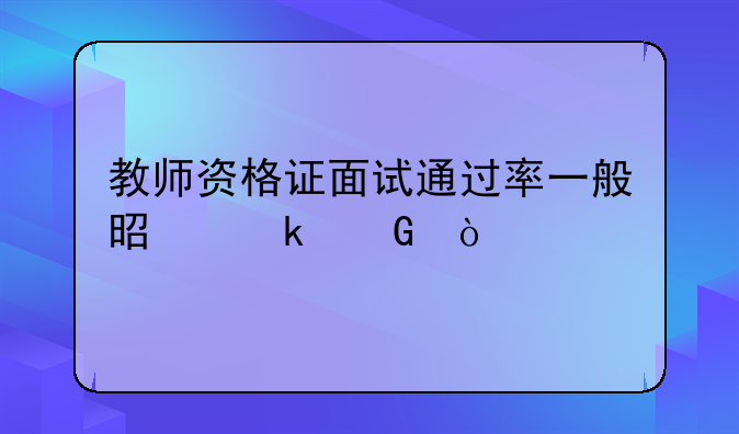 教师资格证面试通过率一般是多少？
