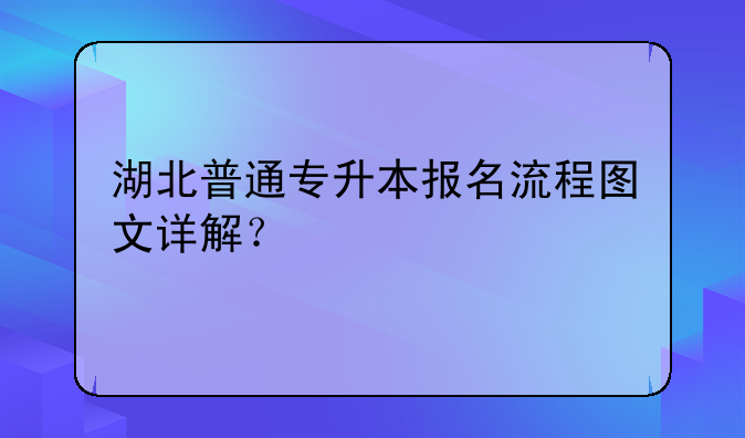湖北普通专升本报名流程图文详解？