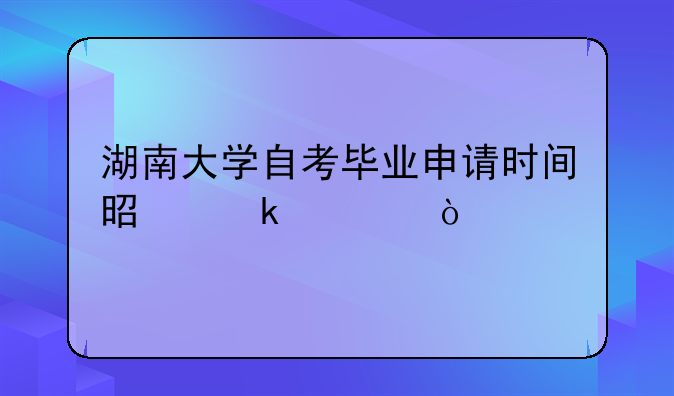 湖南大学自考毕业申请时间是多久？