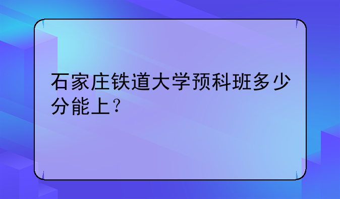 石家庄铁道大学预科班多少分能上？