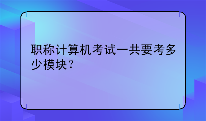 职称计算机考试一共要考多少模块？