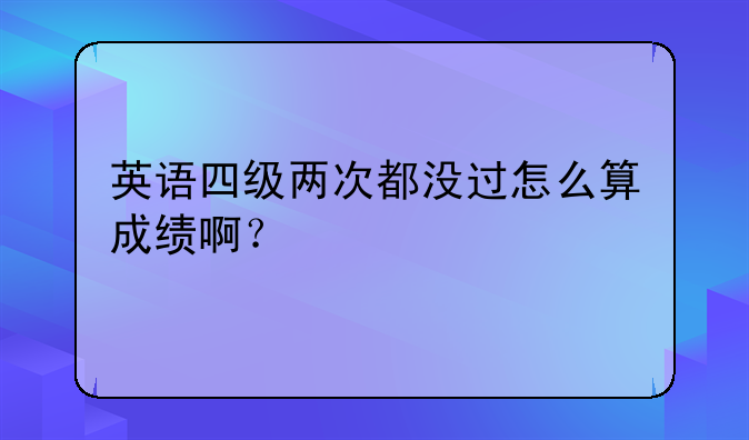 英语四级两次都没过怎么算成绩啊？