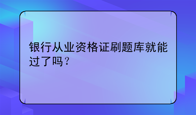 银行从业资格证刷题库就能过了吗？