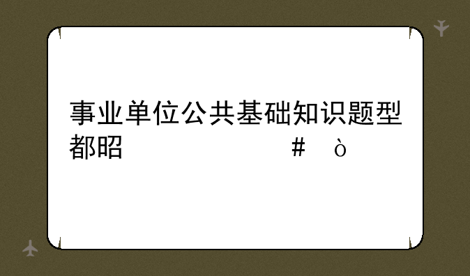 事业单位公共基础知识题型都是什么？