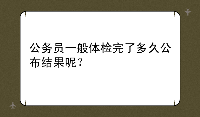 公务员一般体检完了多久公布结果呢？