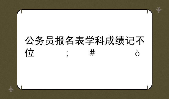 公务员报名表学科成绩记不住怎么填？