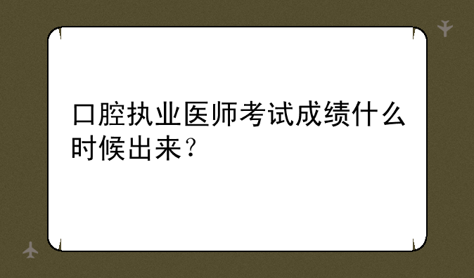 口腔执业医师考试成绩什么时候出来？