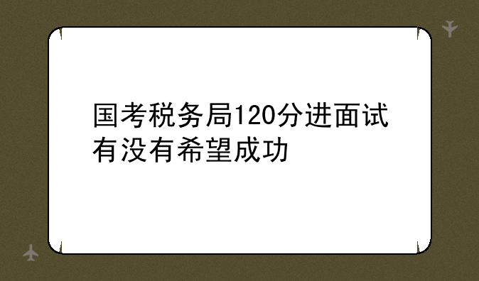国考税务局120分进面试有没有希望成功