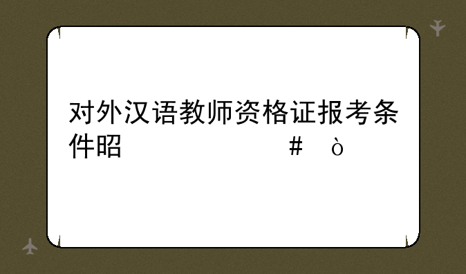 对外汉语教师资格证报考条件是什么？