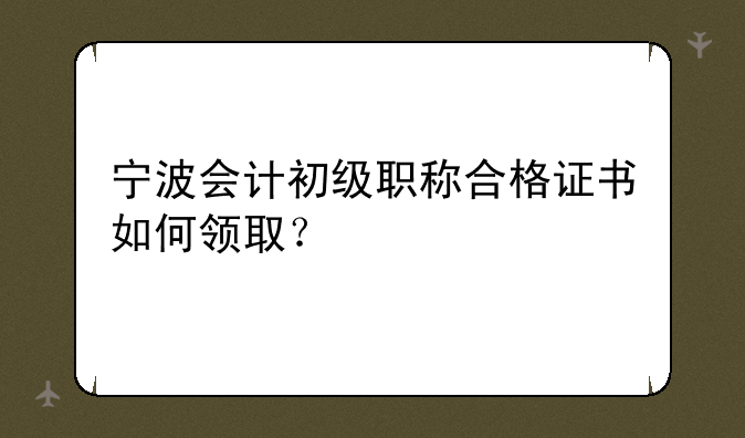 宁波会计初级职称合格证书如何领取？