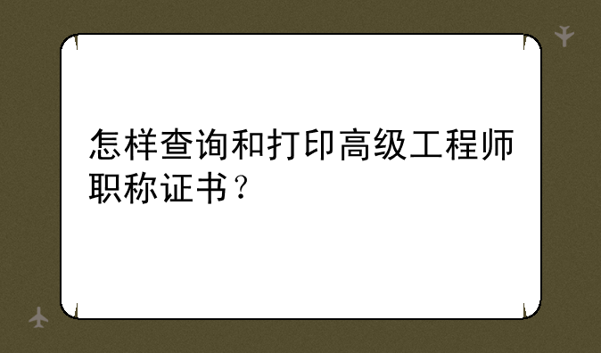 怎样查询和打印高级工程师职称证书？