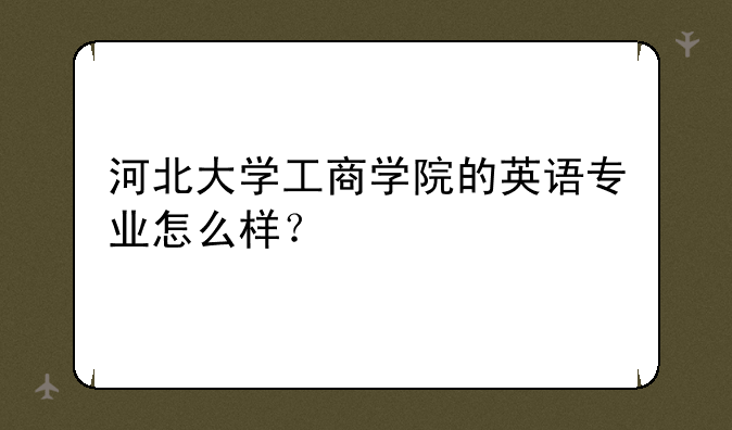 河北大学工商学院的英语专业怎么样？