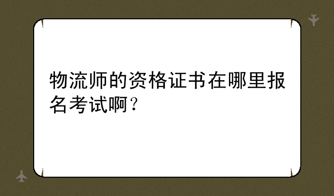 物流师的资格证书在哪里报名考试啊？