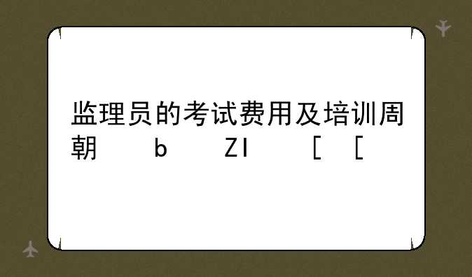 监理员的考试费用及培训周期是多长？