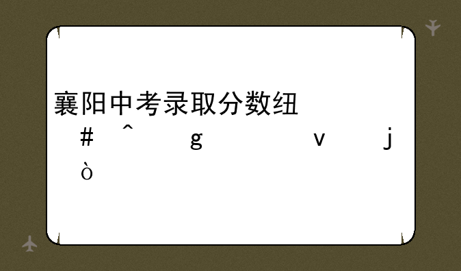 襄阳中考录取分数线什么时候出来的？