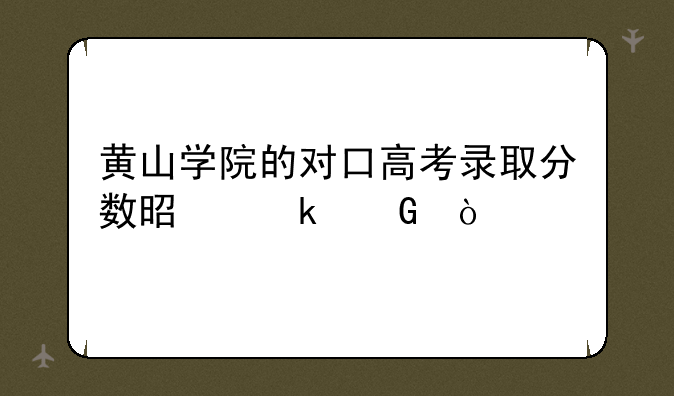 黄山学院的对口高考录取分数是多少？