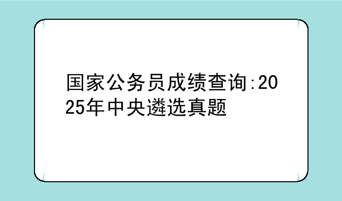 国家公务员成绩查询:2025年中央遴选真题