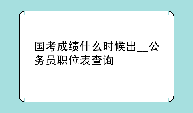 国考成绩什么时候出__公务员职位表查询
