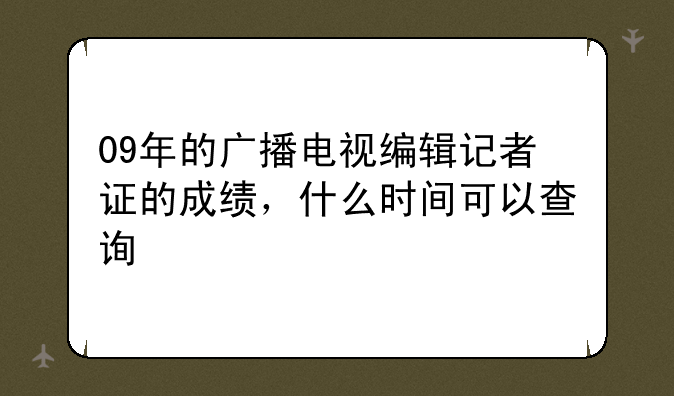 09年的广播电视编辑记者证的成绩，什么时间可以查询