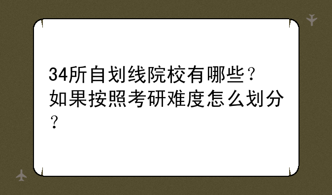 34所自划线院校有哪些？如果按照考研难度怎么划分？