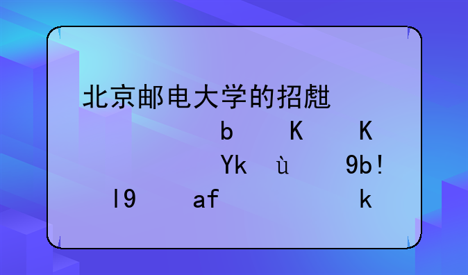 北京邮电大学的招生标准是什么？它的分数线是多少？