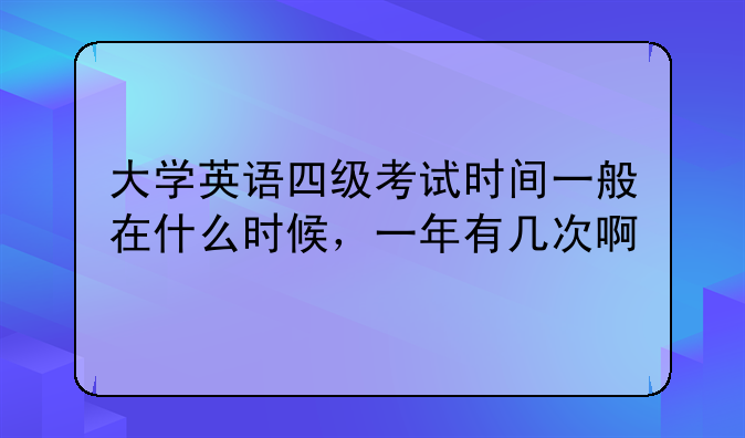 大学英语四级考试时间一般在什么时候，一年有几次啊