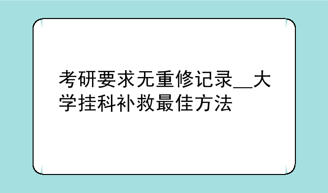 考研要求无重修记录__大学挂科补救最佳方法