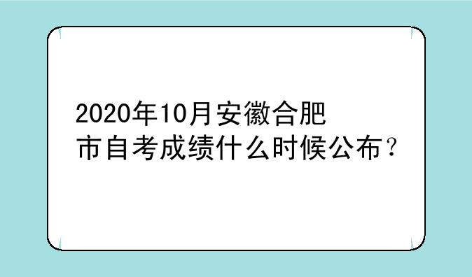 2020年10月安徽合肥市自考成绩什么时候公布？