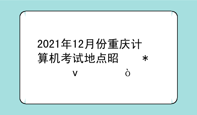 2021年12月份重庆计算机考试地点是报考条件？
