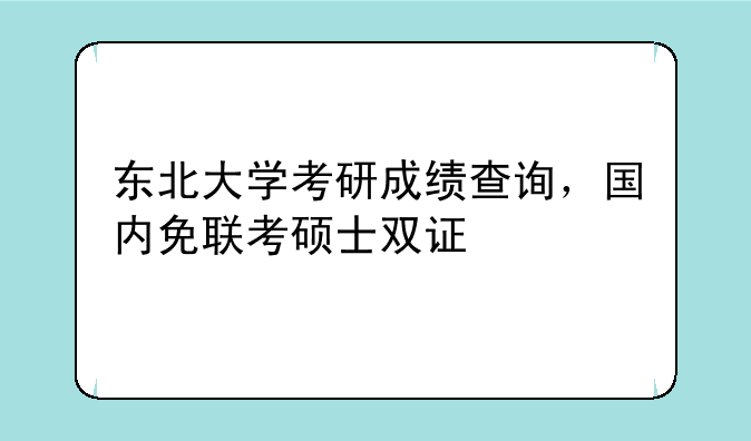东北大学考研成绩查询，国内免联考硕士双证