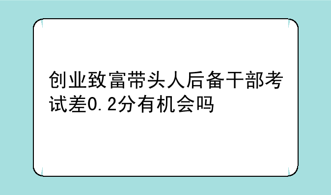 创业致富带头人后备干部考试差0.2分有机会吗