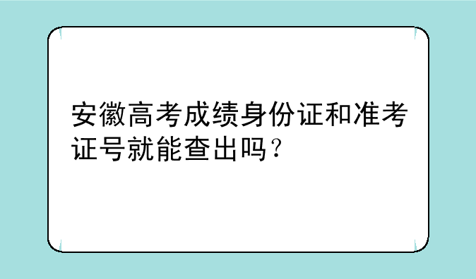 安徽高考成绩身份证和准考证号就能查出吗？