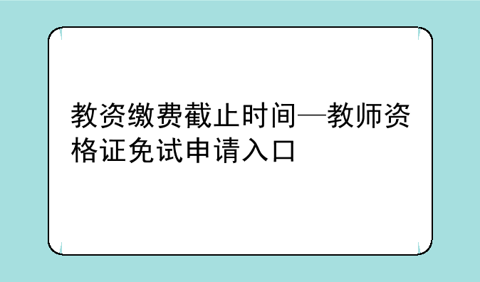 教资缴费截止时间—教师资格证免试申请入口