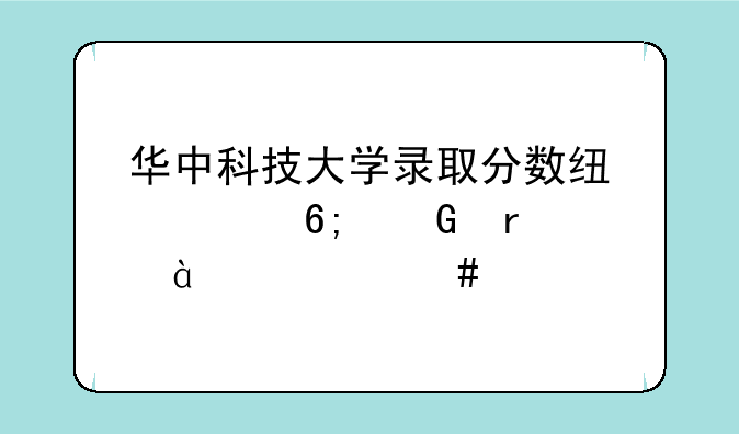 华中科技大学录取分数线、华科在985中什么水平