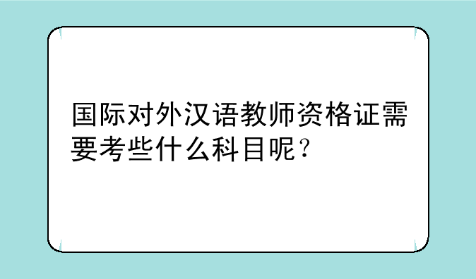 国际对外汉语教师资格证需要考些什么科目呢？