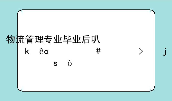 物流管理专业毕业后可以做些什么对口的工作？