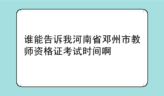谁能告诉我河南省邓州市教师资格证考试时间啊