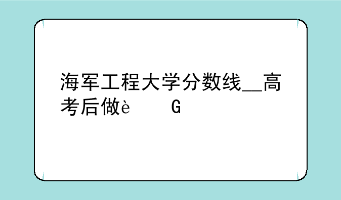 海军工程大学分数线__高考后做近视手术能考军校吗