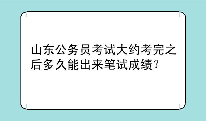 山东公务员考试大约考完之后多久能出来笔试成绩？