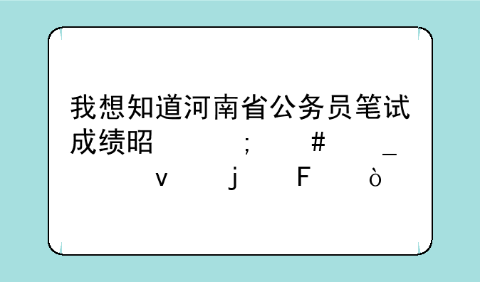 我想知道河南省公务员笔试成绩是怎么算出来的呢？