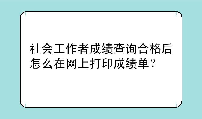 社会工作者成绩查询合格后怎么在网上打印成绩单？