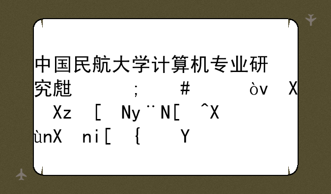 中国民航大学计算机专业研究生怎么样？前几年的录取分数线是？