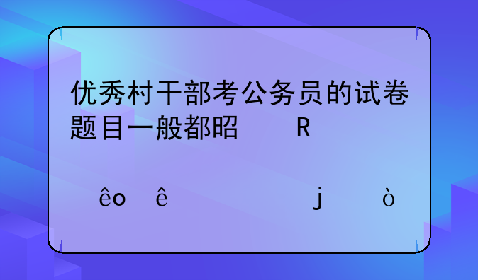 优秀村干部考公务员的试卷题目一般都是由那些人出的？