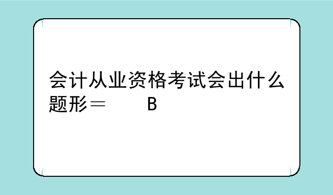 会计从业资格考试会出什么题形？各自所占的分数多少？