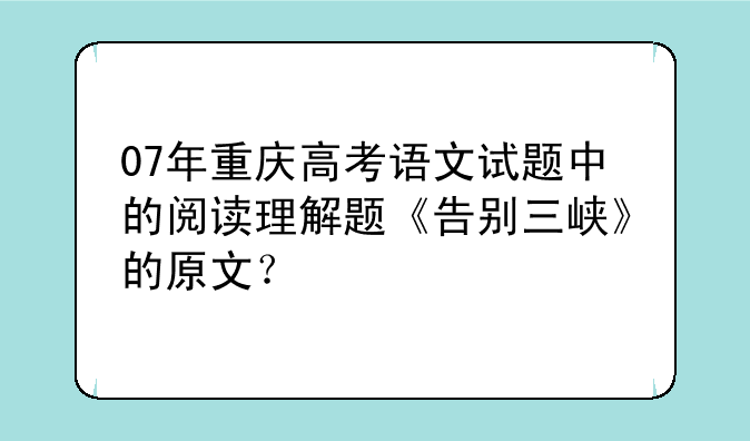 07年重庆高考语文试题中的阅读理解题《告别三峡》的原文？