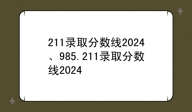 211录取分数线2024、985.211录取分数线2024