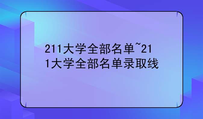 211大学全部名单~211大学全部名单录取线