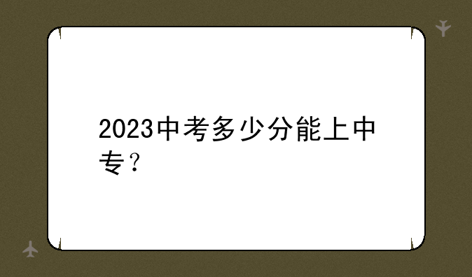 2023中考多少分能上中专？