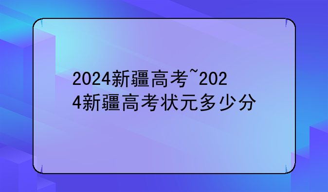 2024新疆高考~2024新疆高考状元多少分