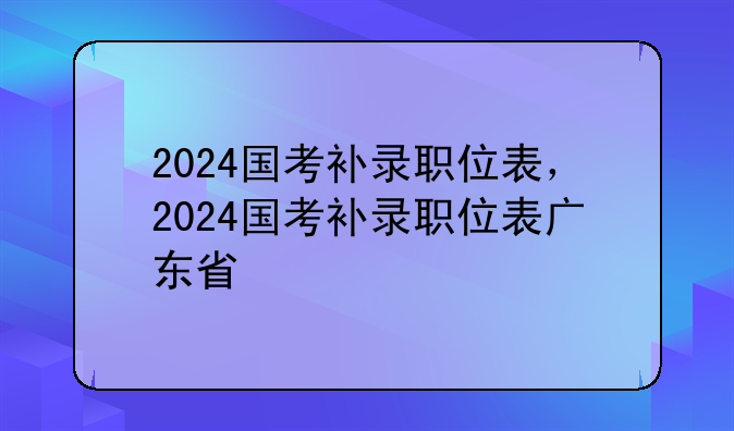 2024国考补录职位表，2024国考补录职位表广东省